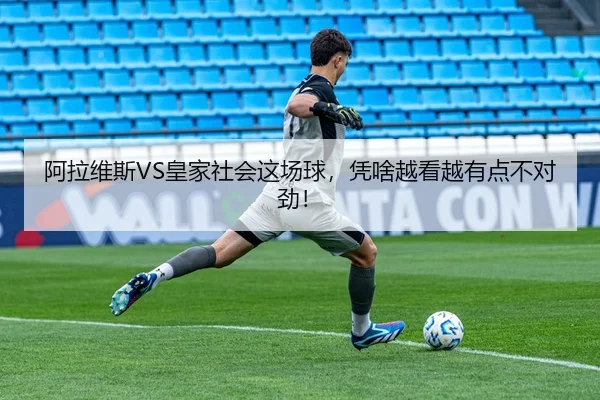 阿拉维斯VS皇家社会这场球，凭啥越看越有点不对劲！