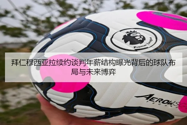 拜仁穆西亚拉续约谈判年薪结构曝光背后的球队布局与未来博弈