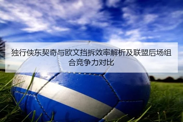 独行侠东契奇与欧文挡拆效率解析及联盟后场组合竞争力对比
