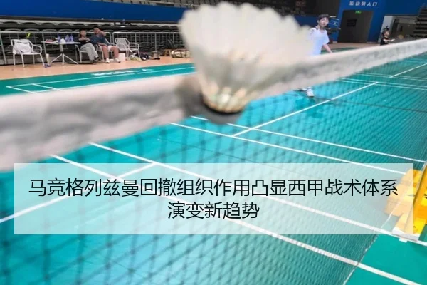 马竞格列兹曼回撤组织作用凸显西甲战术体系演变新趋势