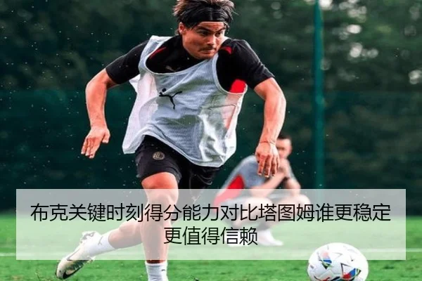布克关键时刻得分能力对比塔图姆谁更稳定更值得信赖