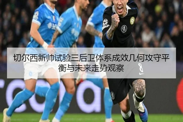 切尔西新帅试验三后卫体系成效几何攻守平衡与未来走势观察