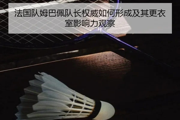 法国队姆巴佩队长权威如何形成及其更衣室影响力观察