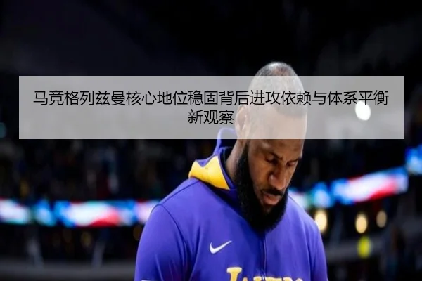 马竞格列兹曼核心地位稳固背后进攻依赖与体系平衡新观察