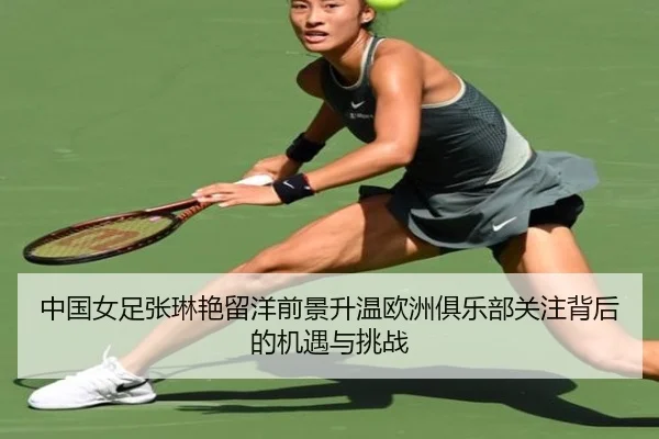 中国女足张琳艳留洋前景升温欧洲俱乐部关注背后的机遇与挑战