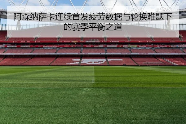 阿森纳萨卡连续首发疲劳数据与轮换难题下的赛季平衡之道