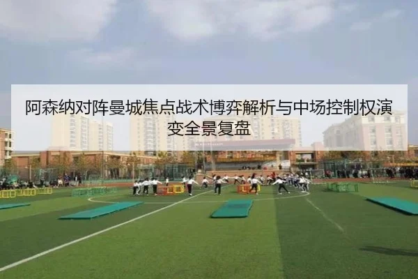 阿森纳对阵曼城焦点战术博弈解析与中场控制权演变全景复盘