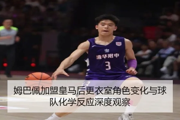 姆巴佩加盟皇马后更衣室角色变化与球队化学反应深度观察